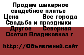 Продам шикарное свадебное платье › Цена ­ 7 000 - Все города Свадьба и праздники » Другое   . Северная Осетия,Владикавказ г.